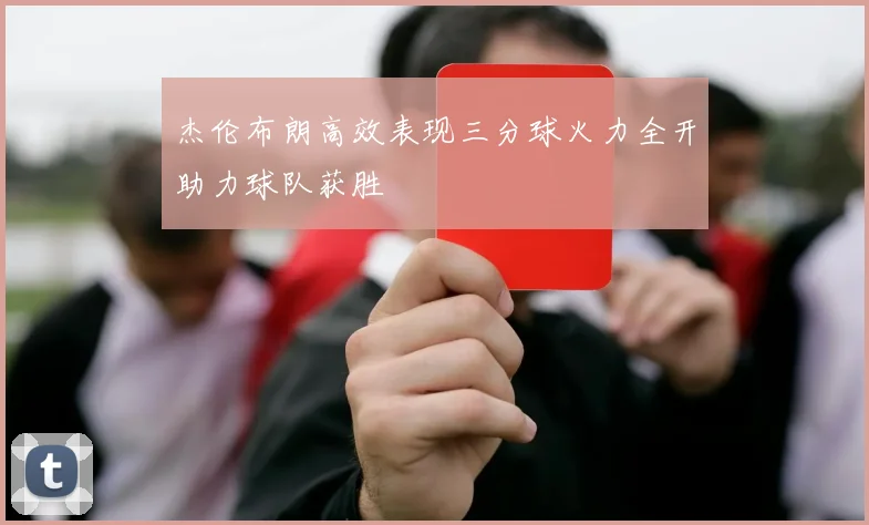 杰伦布朗高效表现三分球火力全开助力球队获胜