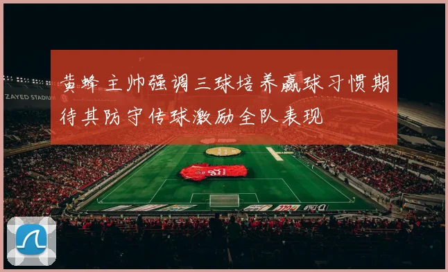 黄蜂主帅强调三球培养赢球习惯期待其防守传球激励全队表现