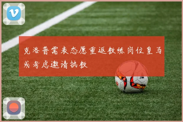 克洛普需表态愿重返教练岗位皇马或考虑邀请执教