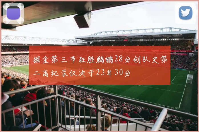 掘金第三节狂胜鹈鹕28分创队史第二高纪录仅次于23年30分