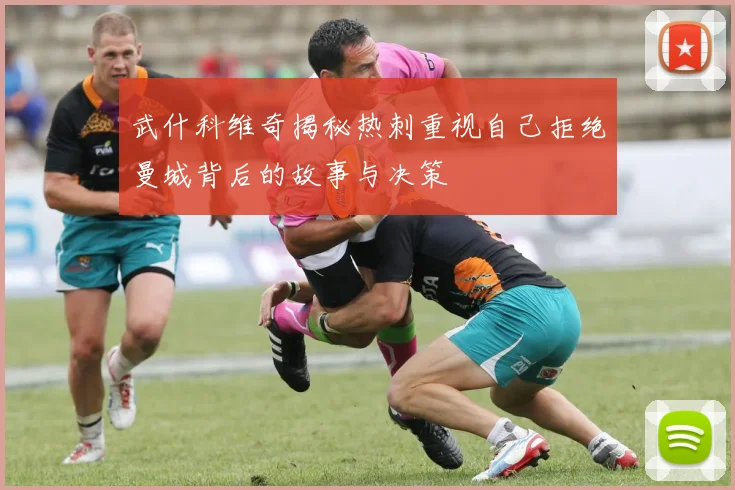 武什科维奇揭秘热刺重视自己拒绝曼城背后的故事与决策