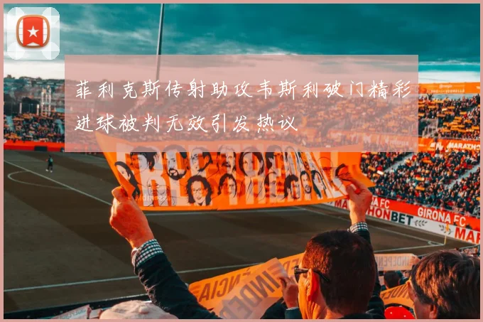 菲利克斯传射助攻韦斯利破门精彩进球被判无效引发热议