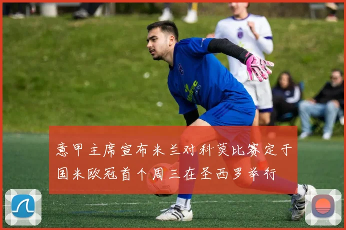 意甲主席宣布米兰对科莫比赛定于国米欧冠首个周三在圣西罗举行