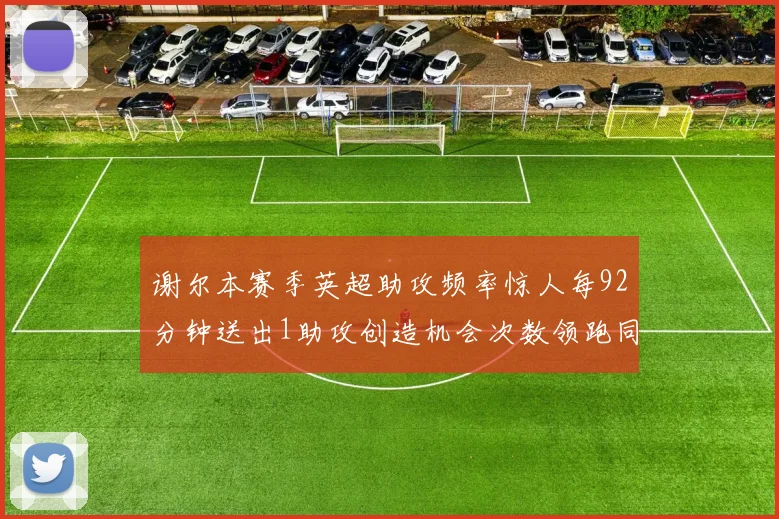 谢尔本赛季英超助攻频率惊人每92分钟送出1助攻创造机会次数领跑同期