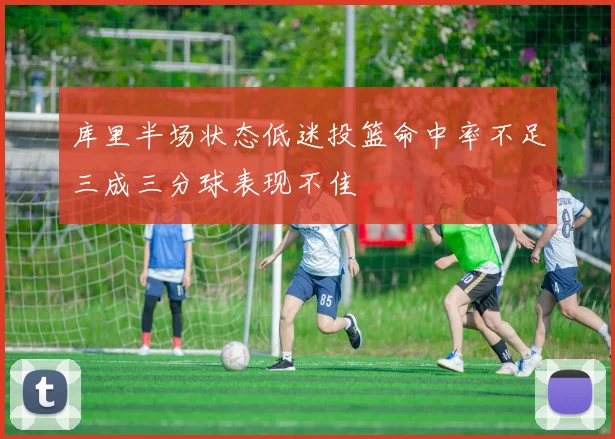 库里半场状态低迷投篮命中率不足三成三分球表现不佳