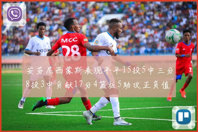 安芬尼西蒙斯表现平平15投5中三分8投3中贡献17分4篮板5助攻正负值12