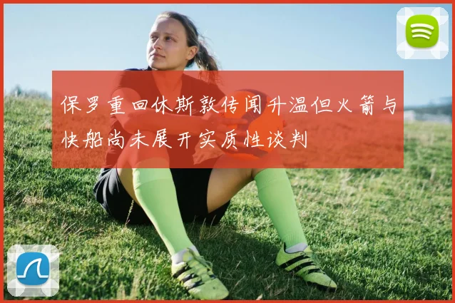 保罗重回休斯敦传闻升温但火箭与快船尚未展开实质性谈判