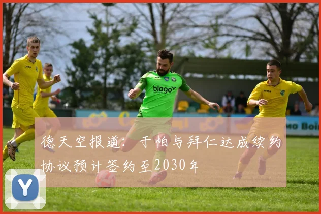 德天空报道：于帕与拜仁达成续约协议预计签约至2030年