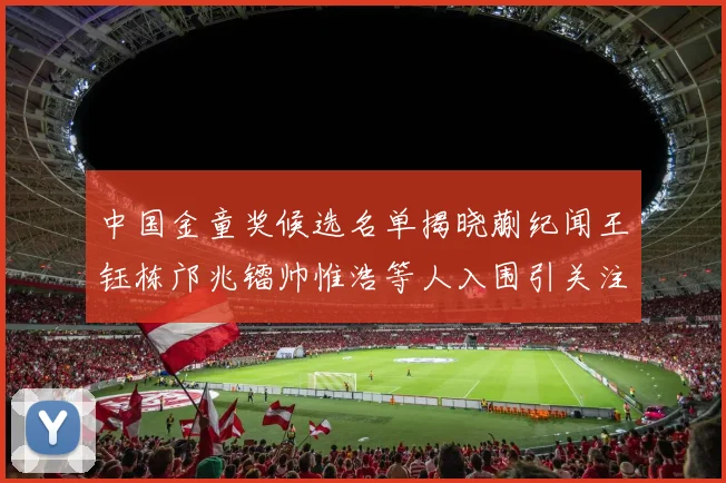 中国金童奖候选名单揭晓蒯纪闻王钰栋邝兆镭帅惟浩等人入围引关注