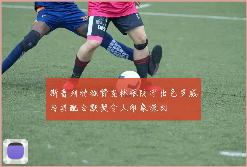斯普利特称赞克林根防守出色罗威与其配合默契令人印象深刻