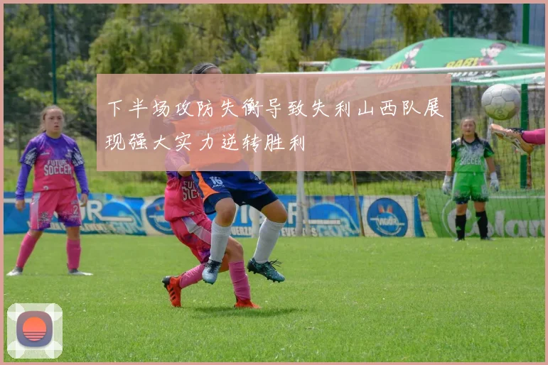 下半场攻防失衡导致失利山西队展现强大实力逆转胜利