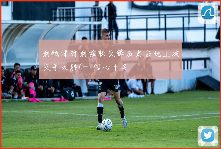 利物浦对利兹联交锋历史占优上次交手大胜6-1信心十足