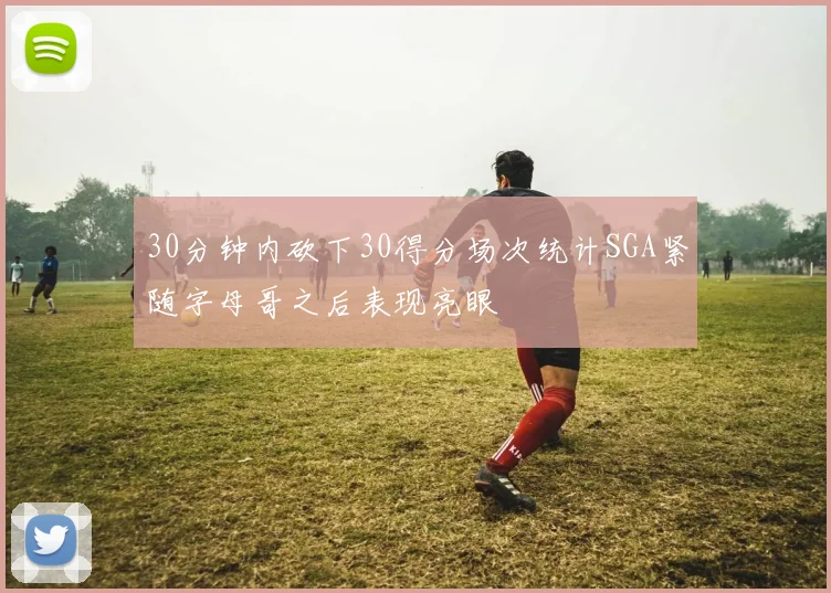 30分钟内砍下30得分场次统计SGA紧随字母哥之后表现亮眼