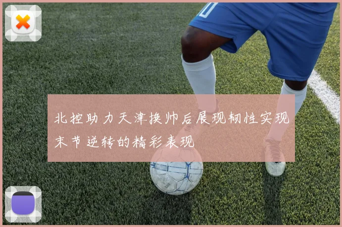 北控助力天津换帅后展现韧性实现末节逆转的精彩表现
