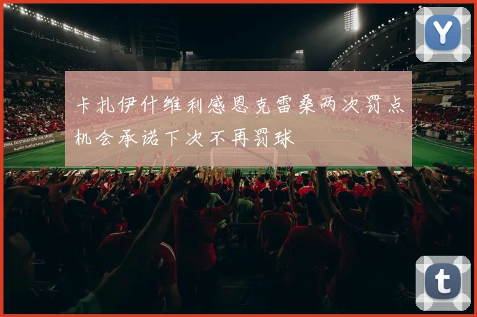 卡扎伊什维利感恩克雷桑两次罚点机会承诺下次不再罚球