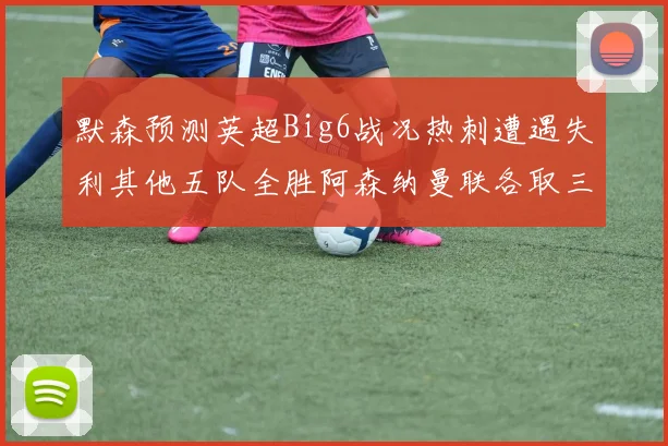 默森预测英超Big6战况热刺遭遇失利其他五队全胜阿森纳曼联各取三分