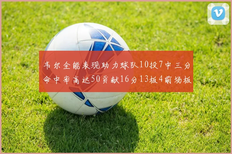 韦尔全能表现助力球队10投7中三分命中率高达50贡献16分13板4前场板