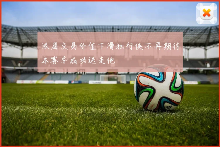 浓眉交易价值下滑独行侠不再期待本赛季成功送走他