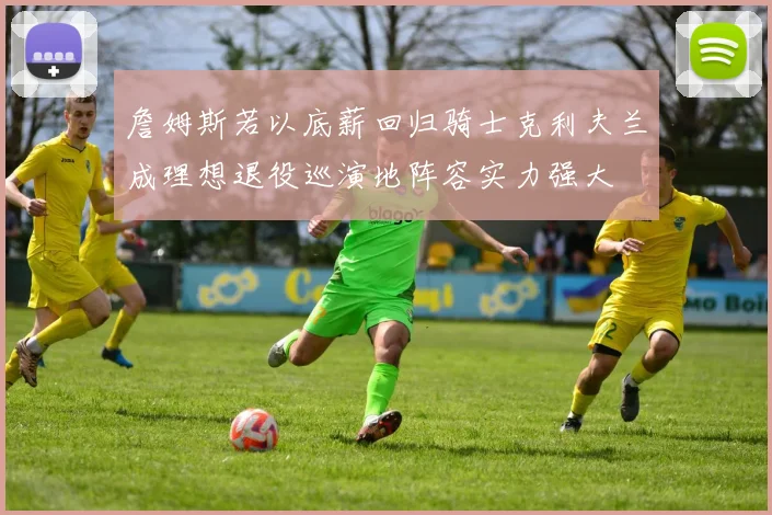 詹姆斯若以底薪回归骑士克利夫兰成理想退役巡演地阵容实力强大