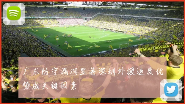 广东防守漏洞显著深圳外援速度优势成关键因素