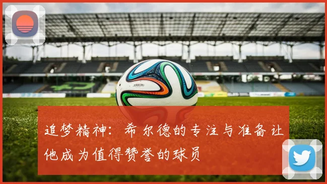 追梦精神：希尔德的专注与准备让他成为值得赞誉的球员