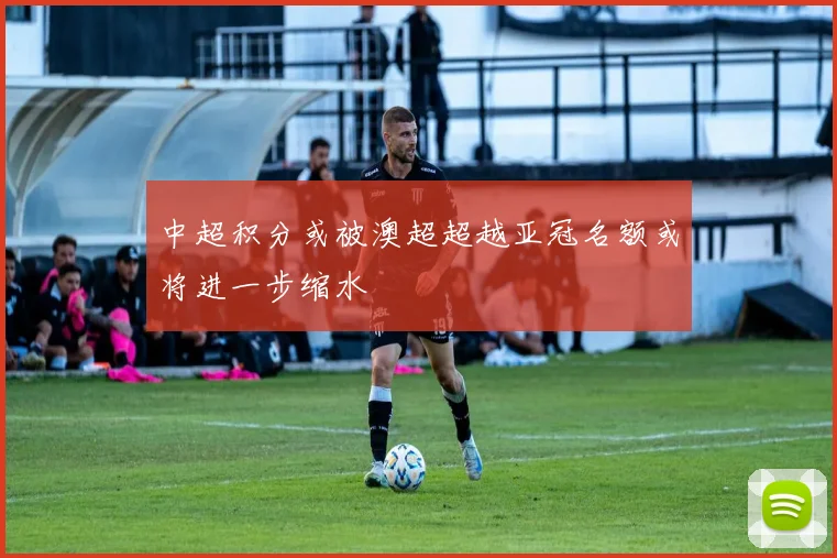 中超积分或被澳超超越亚冠名额或将进一步缩水