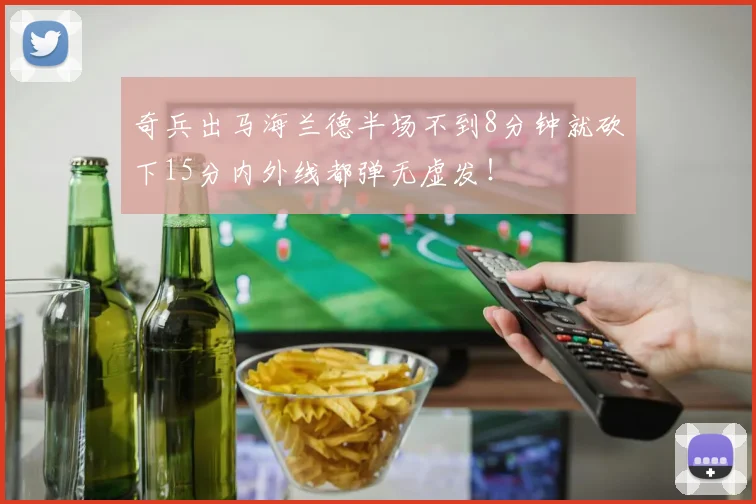 奇兵出马海兰德半场不到8分钟就砍下15分内外线都弹无虚发！