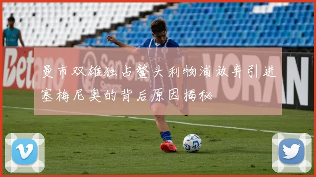 曼市双雄独占鳌头利物浦放弃引进塞梅尼奥的背后原因揭秘