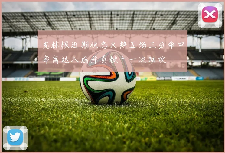 克林根近期状态火热五场三分命中率高达八成并贡献十一次助攻