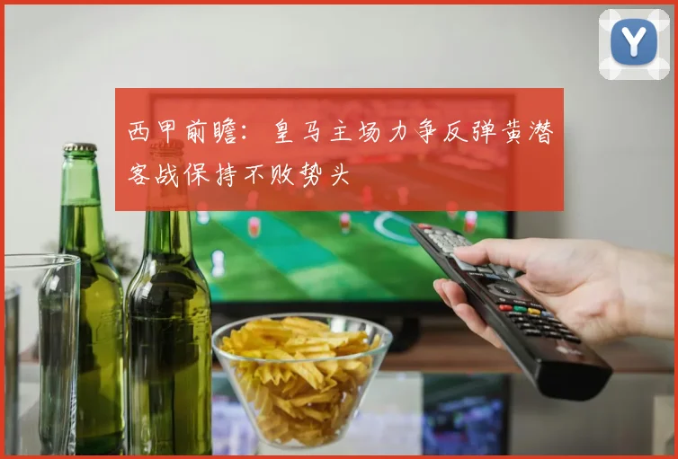 西甲前瞻：皇马主场力争反弹黄潜客战保持不败势头