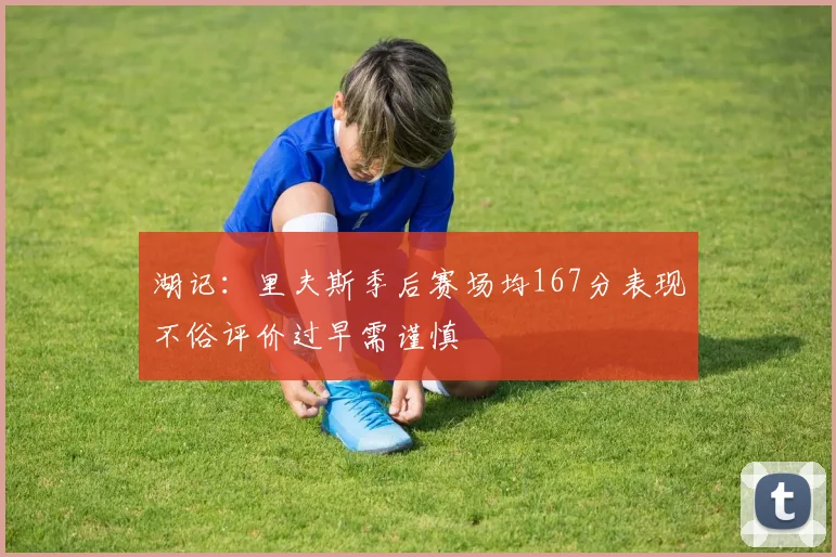 湖记：里夫斯季后赛场均167分表现不俗评价过早需谨慎