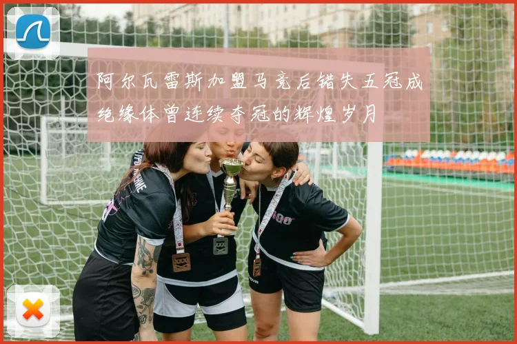 阿尔瓦雷斯加盟马竞后错失五冠成绝缘体曾连续夺冠的辉煌岁月