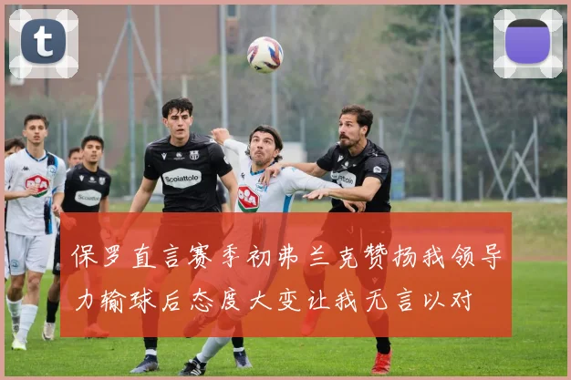 保罗直言赛季初弗兰克赞扬我领导力输球后态度大变让我无言以对