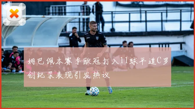 姆巴佩本赛季欧冠打入11球平追C罗创纪录表现引发热议