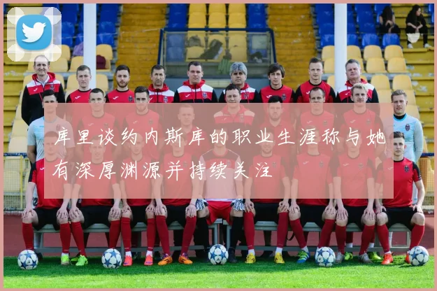 库里谈约内斯库的职业生涯称与她有深厚渊源并持续关注