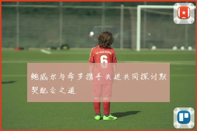鲍威尔与希罗携手共进共同探讨默契配合之道