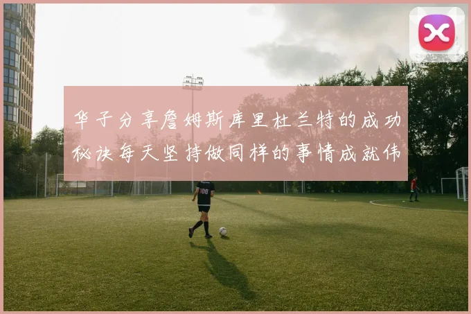 华子分享詹姆斯库里杜兰特的成功秘诀每天坚持做同样的事情成就伟大人生
