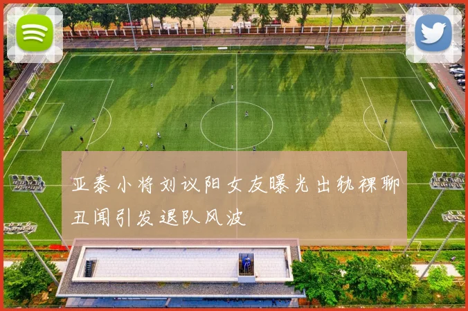 亚泰小将刘议阳女友曝光出轨裸聊丑闻引发退队风波