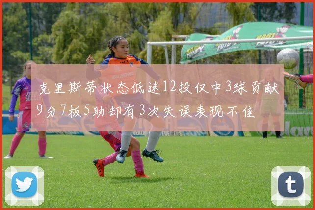 克里斯蒂状态低迷12投仅中3球贡献9分7板5助却有3次失误表现不佳