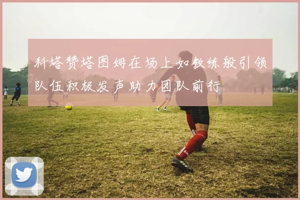科塔赞塔图姆在场上如教练般引领队伍积极发声助力团队前行