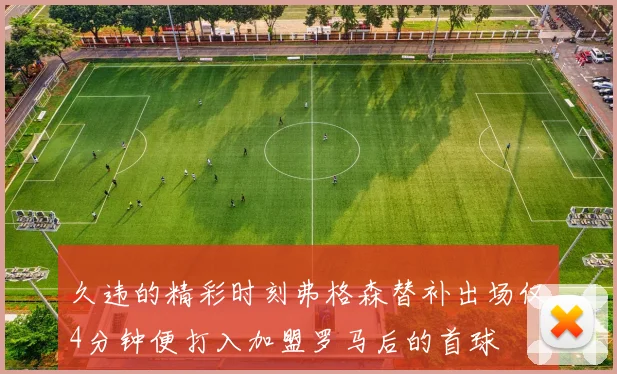 久违的精彩时刻弗格森替补出场仅4分钟便打入加盟罗马后的首球