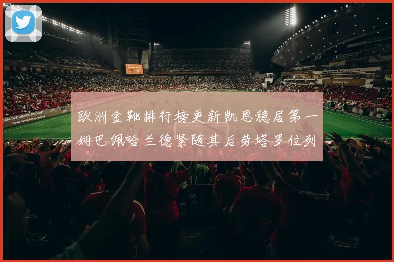 欧洲金靴排行榜更新凯恩稳居第一姆巴佩哈兰德紧随其后劳塔罗位列第十