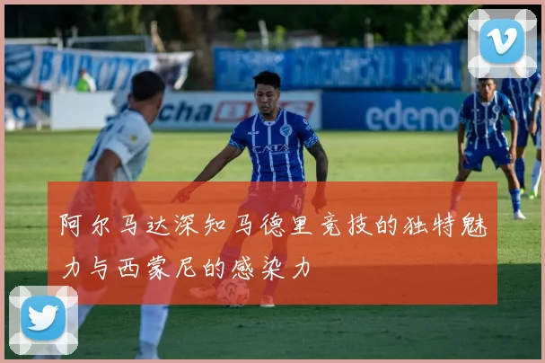 阿尔马达深知马德里竞技的独特魅力与西蒙尼的感染力
