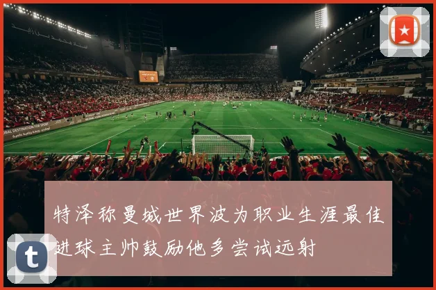特泽称曼城世界波为职业生涯最佳进球主帅鼓励他多尝试远射