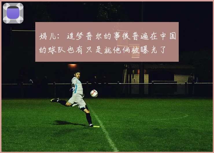 娟儿：追梦普尔的事很普遍在中国的球队也有只是就他俩被曝光了