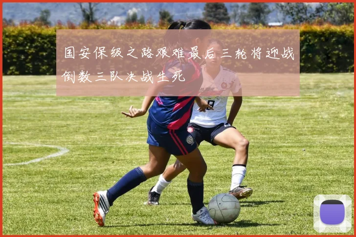 国安保级之路艰难最后三轮将迎战倒数三队决战生死