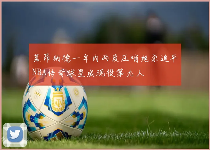 莱昂纳德一年内两度压哨绝杀追平NBA传奇球星成现役第九人