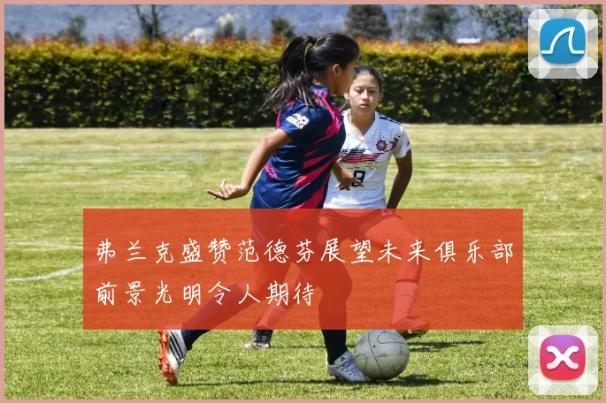 弗兰克盛赞范德芬展望未来俱乐部前景光明令人期待