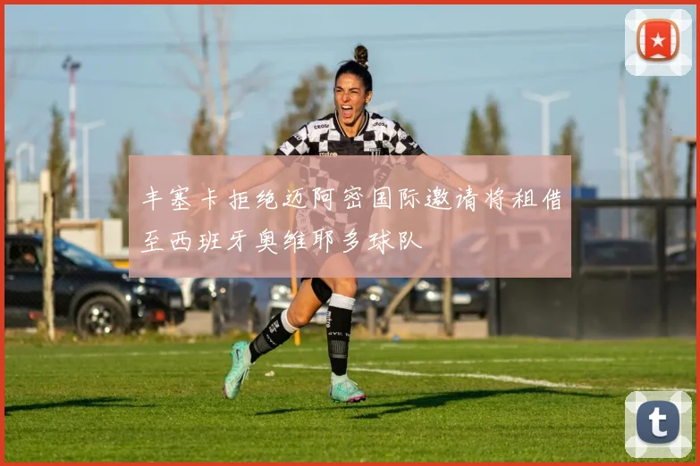 丰塞卡拒绝迈阿密国际邀请将租借至西班牙奥维耶多球队