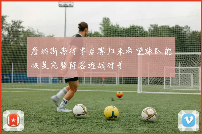 詹姆斯期待季后赛归来希望球队能恢复完整阵容迎战对手